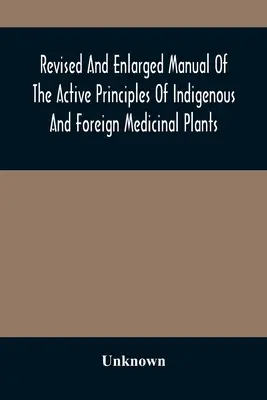 Revised And Enlarged Manual Of The Active Principles Of Indigenous And Foreign Medicinal Plants