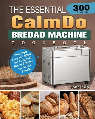 Das unverzichtbare CalmDo Brotmaschinen-Kochbuch: 300 verblüffend einfache und idiotensichere Brotrezepte für kluge Leute - The Essential CalmDo Bread Machine Cookbook: 300 Amazingly Easy-to-Follow and Foolproof Bread Recipes for Smart People