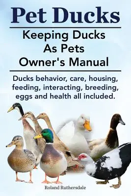 Haustier Enten. Enten als Haustiere - Handbuch für den Besitzer. Verhalten, Pflege, Unterbringung, Fütterung, Interaktion, Zucht, Eier und Gesundheit von Enten - alles inbegriffen. - Pet Ducks. Keeping Ducks as Pets Owner's Manual. Ducks Behavior, Care, Housing, Feeding, Interacting, Breeding, Eggs and Health All Included.