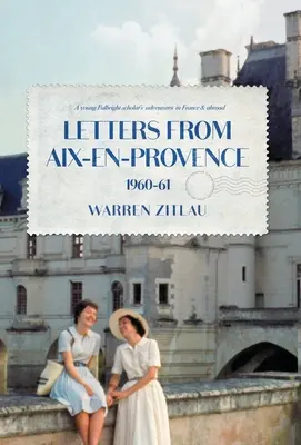 Briefe aus Aix-en-Provence 1960-61: Die Abenteuer eines jungen Fulbright-Stipendiaten in Frankreich und im Ausland - Letters From Aix-en-Provence 1960-61: A Young Fulbright Scholar's Adventures in France & Abroad