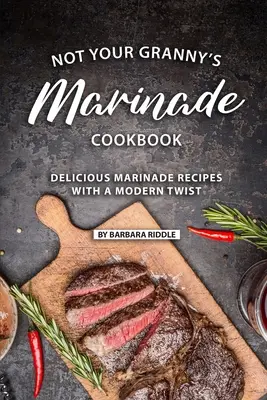 Nicht das Marinaden-Kochbuch Ihrer Großmutter: Köstliche Marinadenrezepte mit einem modernen Twist - Not Your Granny's Marinade Cookbook: Delicious Marinade Recipes with a Modern Twist
