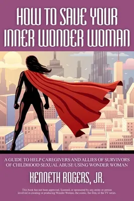 Wie Sie Ihre innere Wunderfrau retten: Ein Leitfaden zur Unterstützung von Betreuern und Verbündeten von Überlebenden sexuellen Missbrauchs in der Kindheit mit Hilfe von Wonder Woman - How to Save Your Inner Wonder Woman: A Guide to Help Caregivers and Allies of Survivors of Childhood Sexual Abuse Using Wonder Woman