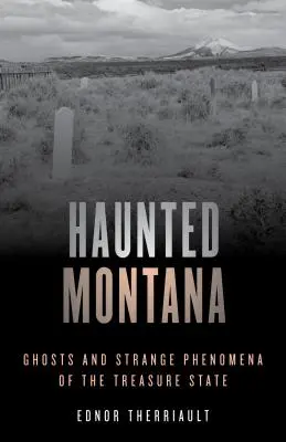 Gespenstisches Montana: Gespenster und seltsame Phänomene im Bundesstaat der Schätze - Haunted Montana: Ghosts and Strange Phenomena of the Treasure State