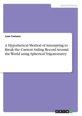 Eine hypothetische Methode für den Versuch, den aktuellen Weltrekord im Segeln mit Hilfe der sphärischen Trigonometrie zu brechen - A Hypothetical Method of Attempting to Break the Current Sailing Record Around the World using Spherical Trigonometry