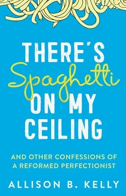 Da sind Spaghetti an meiner Decke: Und andere Bekenntnisse eines reformierten Perfektionisten - There's Spaghetti on My Ceiling: And Other Confessions of a Reformed Perfectionist