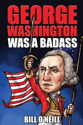 George Washington war ein harter Kerl: Verrückte, aber wahre Geschichten über den ersten Präsidenten der Vereinigten Staaten - George Washington Was A Badass: Crazy But True Stories About The United States' First President