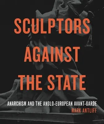 Bildhauer gegen den Staat: Anarchismus und die anglo-europäische Avantgarde - Sculptors Against the State: Anarchism and the Anglo-European Avant-Garde