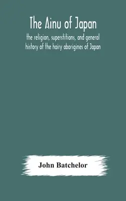 Die Ainu Japans: Religion, Aberglaube und allgemeine Geschichte der haarigen Ureinwohner Japans - The Ainu of Japan: the religion, superstitions, and general history of the hairy aborigines of Japan