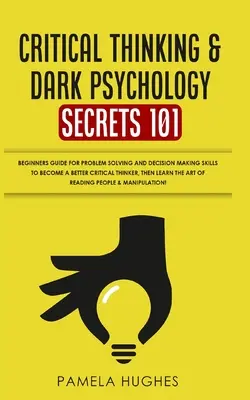 Critical Thinking & Dark Psychology Secrets 101: Beginners Guide for Problem Solving and Decision Making Skills to become a better Critical Thinker, t - Critical Thinking & Dark Psychology Secrets 101: Beginners Guide for Problem Solving and Decision Making skills to become a better Critical Thinker, t