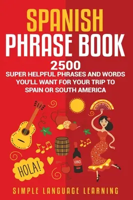 Spanish Phrase Book: 2500 super hilfreiche Phrasen und Wörter, die Sie für Ihre Reise nach Spanien oder Südamerika brauchen werden - Spanish Phrase Book: 2500 Super Helpful Phrases and Words You'll Want for Your Trip to Spain or South America