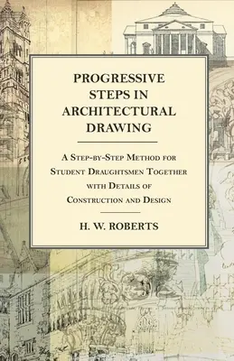 Progressive Steps in Architectural Drawing - Eine Schritt-für-Schritt-Methode für angehende Zeichner zusammen mit Details zu Konstruktion und Design - Progressive Steps in Architectural Drawing - A Step-by-Step Method for Student Draughtsmen Together with Details of Construction and Design