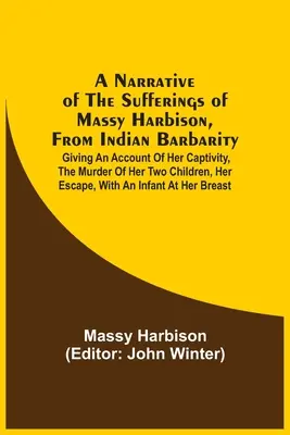 A Narrative Of The Sufferings Of Massy Harbison, From Indian Barbarity: Ein Bericht über ihre Gefangenschaft, die Ermordung ihrer beiden Kinder, ihre Flucht - A Narrative Of The Sufferings Of Massy Harbison, From Indian Barbarity: Giving An Account Of Her Captivity, The Murder Of Her Two Children, Her Escape