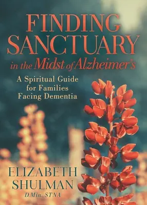 Zuflucht finden inmitten der Alzheimer-Krankheit: Ein spiritueller Leitfaden für Familien, die mit Demenz konfrontiert sind - Finding Sanctuary in the Midst of Alzheimer's: A Spiritual Guide for Families Facing Dementia