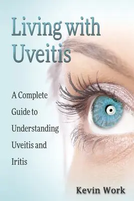 Leben mit Uveitis: Ein vollständiger Leitfaden für Uveitis und Iritis - Living with Uveitis: A Complete Guide to Uveitis and Iritis