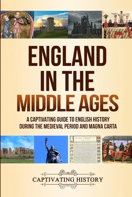 England im Mittelalter: Ein fesselnder Führer durch die englische Geschichte während des Mittelalters und der Magna Carta - England in the Middle Ages: A Captivating Guide to English History During the Medieval Period and Magna Carta