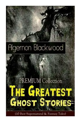 Die PREMIUM-Sammlung - Die größten Geistergeschichten von Algernon Blackwood (10 beste übernatürliche und phantastische Erzählungen): Das leere Haus, Die Weiden, Die Li - The PREMIUM Collection - The Greatest Ghost Stories of Algernon Blackwood (10 Best Supernatural & Fantasy Tales): The Empty House, The Willows, The Li