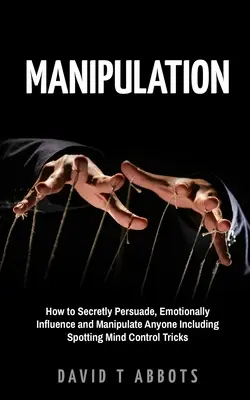 Manipulation: Wie man jemanden heimlich überredet, emotional beeinflusst und manipuliert, einschließlich der Erkennung von Gedankenkontrolltricks - Manipulation: How to Secretly Persuade, Emotionally Influence and Manipulate Anyone Including Spotting Mind Control Tricks