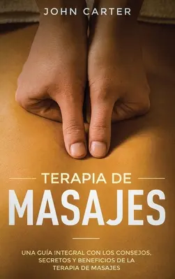 Terapia de Masajes: Una Gua Integral con los Consejos, Secretos y Beneficios de la Terapia de Masajes (Massage Therapy Spanish Version)