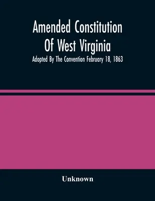 Geänderte Verfassung von West Virginia: Verabschiedet vom Konvent am 18. Februar 1863 - Amended Constitution Of West Virginia: Adopted By The Convention February 18, 1863