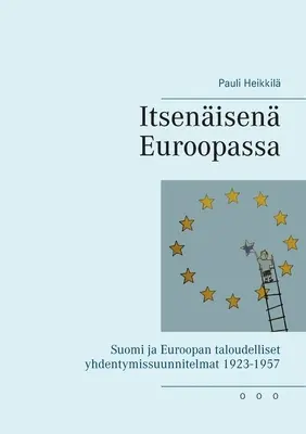 Itsenisen Euroopassa: Suomi ja Euroopan taloudelliset yhdentymissuunnitelmat 1923-1957