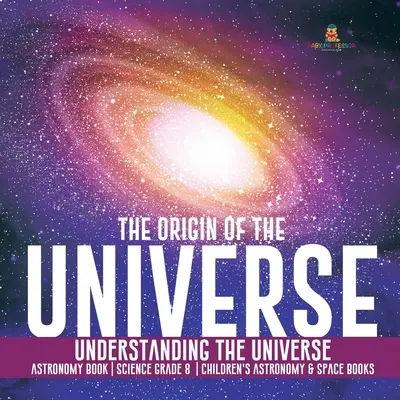 Der Ursprung des Universums - Das Universum verstehen - Astronomiebuch Wissenschaft Klasse 8 - Astronomie- und Weltraumbücher für Kinder - The Origin of the Universe Understanding the Universe Astronomy Book Science Grade 8 Children's Astronomy & Space Books