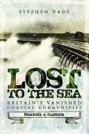 Lost to the Sea: Großbritanniens verschwundene Küstengemeinden: Norfolk und Suffolk - Lost to the Sea: Britain's Vanished Coastal Communities: Norfolk and Suffolk