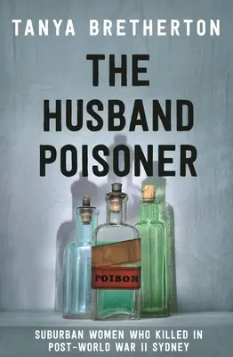 Die Ehemann-Vergifterin: Vorstadtfrauen, die im Sydney der Nachkriegszeit töteten - The Husband Poisoner: Suburban Women Who Killed in Post-World War II Sydney