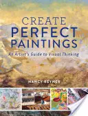 Perfekte Gemälde schaffen: Der Leitfaden für visuelles Denken eines Künstlers - Create Perfect Paintings: An Artist's Guide to Visual Thinking