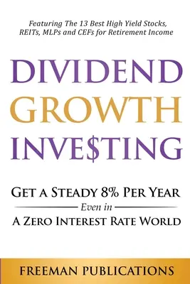 Investieren in Dividendenwachstum: Erzielen Sie selbst in einer Welt der Nullzinsen stetige 8 % pro Jahr: Mit den 13 besten hochverzinslichen Aktien, REITs, MLPs und - Dividend Growth Investing: Get A Steady 8% Per Year Even In A Zero Interest Rate World: Featuring The 13 Best High Yield Stocks, REITs, MLPs And