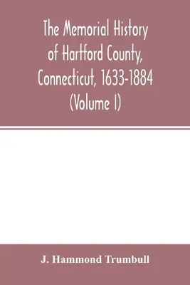 Die Gedenkgeschichte von Hartford County, Connecticut, 1633-1884 (Band I) - The memorial history of Hartford County, Connecticut, 1633-1884 (Volume I)