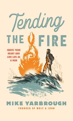 Das Feuer hüten: Entfache dein Herz und lebe wie ein Mann - Tending the Fire: Ignite Your Heart and Live Life as a Man