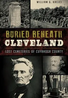 Begraben unter Cleveland:: Verlorene Friedhöfe von Cuyahoga County - Buried Beneath Cleveland:: Lost Cemeteries of Cuyahoga County