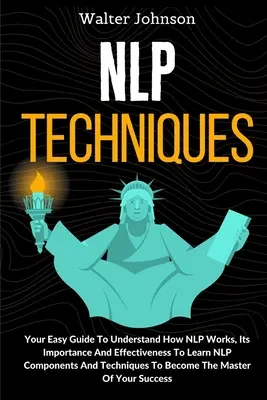 NLP-Techniken: Ihr einfacher Leitfaden, um zu verstehen, wie NLP funktioniert, wie wichtig es ist und wie effektiv es ist, um NLP-Komponenten und -Techniken zu lernen. - NLP Techniques: Your Easy Guide To Understand How NLP Works, Its Importance And Effectiveness To Learn NLP Components And Techniques T