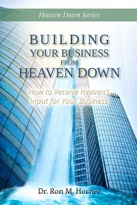 Ihr Unternehmen vom Himmel aus aufbauen: Wie Sie den himmlischen Input für Ihr Unternehmen erhalten - Building Your Business from Heaven Down: How to Receive Heaven's Input for Your Business