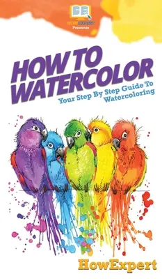 Aquarellieren: Schritt-für-Schritt-Anleitung zum Aquarellieren - How To Watercolor: Your Step By Step Guide To Watercoloring