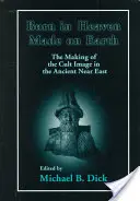 Im Himmel geboren, auf der Erde gemacht: Die Entstehung des Kultbildes im Alten Orient - Born in Heaven, Made on Earth: The Making of the Cult Image in the Ancient Near East
