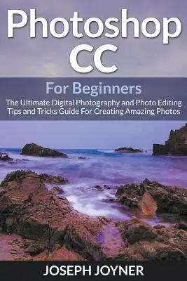 Photoshop CC für Einsteiger: Der ultimative Leitfaden für digitale Fotografie und Fotobearbeitung - Tipps und Tricks zum Erstellen beeindruckender Fotos - Photoshop CC For Beginners: The Ultimate Digital Photography and Photo Editing Tips and Tricks Guide For Creating Amazing Photos