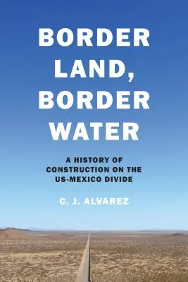Grenzland, Grenzwasser: Eine Geschichte des Bauens an der amerikanisch-mexikanischen Grenze - Border Land, Border Water: A History of Construction on the Us-Mexico Divide