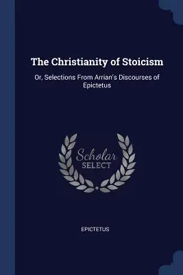 Das Christentum des Stoizismus: Oder, Auszüge aus Arrians Reden des Epiktetus - The Christianity of Stoicism: Or, Selections from Arrian's Discourses of Epictetus