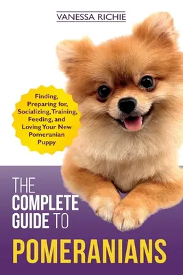 Der vollständige Leitfaden für Pomeranians: Finden, Vorbereiten, Sozialisieren, Trainieren, Füttern und Lieben Ihres neuen Pomeranian-Welpen - The Complete Guide to Pomeranians: Finding, Preparing for, Socializing, Training, Feeding, and Loving Your New Pomeranian Puppy