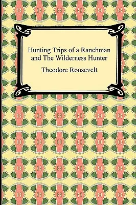 Jagdausflüge eines Ranchers und Der Jäger der Wildnis - Hunting Trips of a Ranchman and The Wilderness Hunter