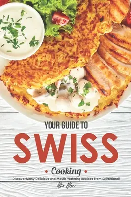 Ihr Führer zur Schweizer Küche: Entdecken Sie viele köstliche und leckere Rezepte aus der Schweiz! - Your Guide to Swiss Cooking: Discover Many Delicious and Mouth-Watering Recipes from Switzerland!