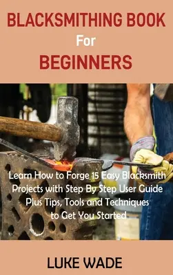 Schmiedebuch für Anfänger: Lerne 15 einfache Schmiedeprojekte mit schrittweiser Anleitung plus Tipps, Werkzeuge und Techniken, um deine - Blacksmithing Book for Beginners: Learn How to Forge 15 Easy Blacksmith Projects with Step By Step User Guide Plus Tips, Tools and Techniques to Get Y