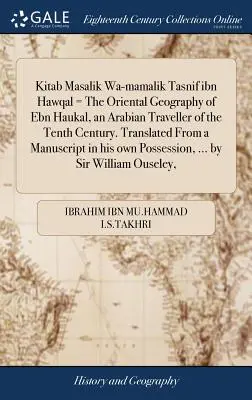 Kitab Masalik Wa-Mamalik Tasnif Ibn Hawqal = die orientalische Geographie von Ebn Haukal, einem arabischen Reisenden des zehnten Jahrhunderts. Übersetzt aus einem Manuskript - Kitab Masalik Wa-Mamalik Tasnif Ibn Hawqal = the Oriental Geography of Ebn Haukal, an Arabian Traveller of the Tenth Century. Translated from a Manusc