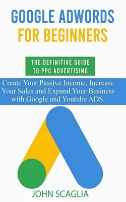 Google AdWords für Einsteiger. Der ultimative Leitfaden für PPC-Werbung: Schaffen Sie Ihr passives Einkommen, steigern Sie Ihren Umsatz und erweitern Sie Ihr Geschäft mit - Google AdWords for Beginners. The Definitive Guide to PPC Advertising.: Create your passive income, increase your sales, and expand your business with