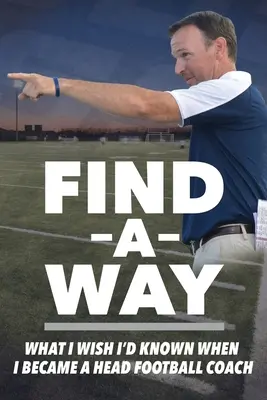 Einen Weg finden: Was ich wünschte, ich hätte es gewusst, als ich Cheftrainer im Fußball wurde - Find A Way: What I Wish I'd Known When I Became A Head Football Coach