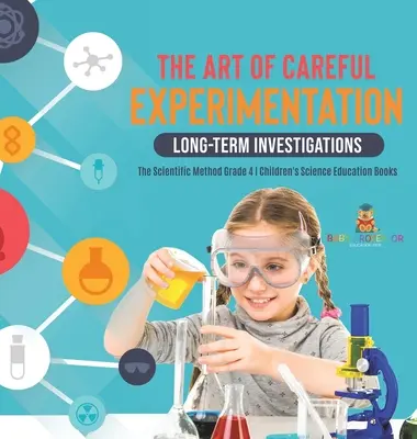 Die Kunst des vorsichtigen Experimentierens: Langfristige Untersuchungen - Die wissenschaftliche Methode Klasse 4 - Naturwissenschaftliche Lehrbücher für Kinder - The Art of Careful Experimentation: Long-Term Investigations - The Scientific Method Grade 4 - Children's Science Education Books