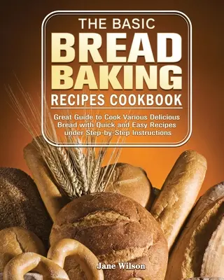 Das Basic Bread Baking Recipes Cookbook: Großartige Anleitung zum Backen verschiedener köstlicher Brotsorten mit schnellen und einfachen Rezepten unter Schritt-für-Schritt-Anleitungen - The Basic Bread Baking Recipes Cookbook: Great Guide to Cook Various Delicious Bread with Quick and Easy Recipes under Step-by-Step Instructions