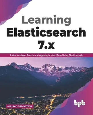 Elasticsearch 7.x lernen: Indizieren, Analysieren, Suchen und Aggregieren Ihrer Daten mit Elasticsearch (English Edition) - Learning Elasticsearch 7.x: Index, Analyze, Search and Aggregate Your Data Using Elasticsearch (English Edition)