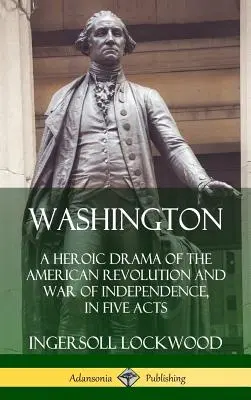 Washington: Ein heroisches Drama der amerikanischen Revolution und des Unabhängigkeitskrieges in fünf Akten (Hardcover) - Washington: A Heroic Drama of the American Revolution and War of Independence, in Five Acts (Hardcover)